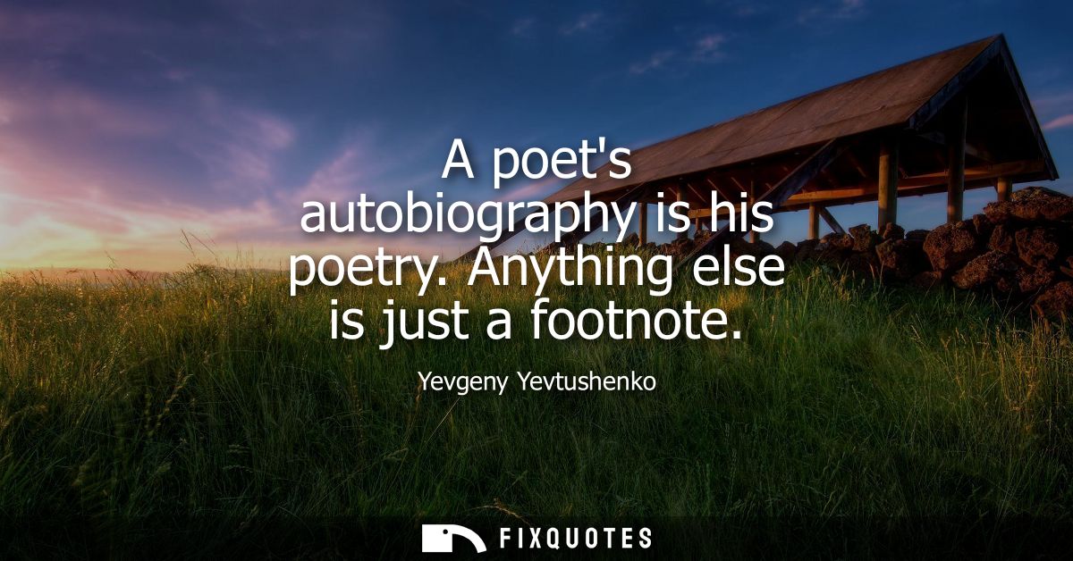 A poets autobiography is his poetry. Anything else is just a footnote
