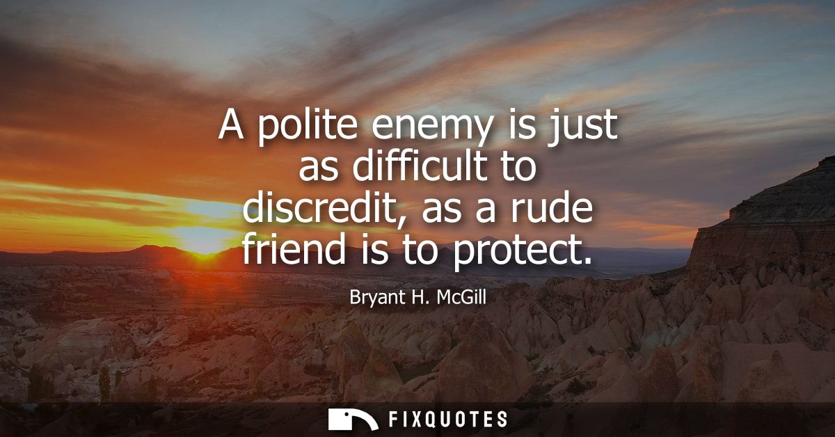 A polite enemy is just as difficult to discredit, as a rude friend is to protect