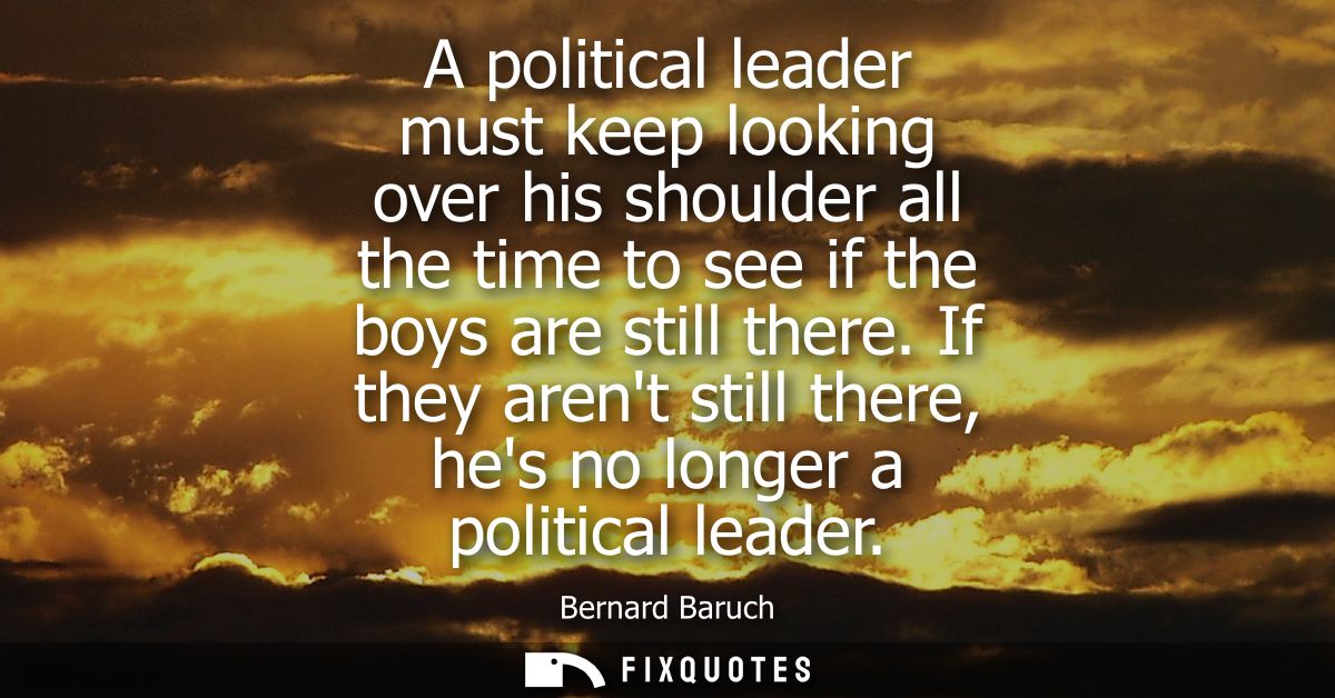 A political leader must keep looking over his shoulder all the time to see if the boys are still there.