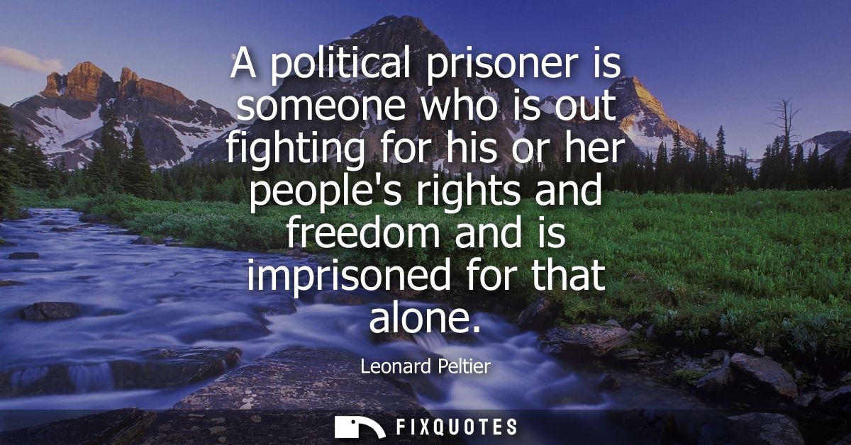 A political prisoner is someone who is out fighting for his or her peoples rights and freedom and is imprisoned for that