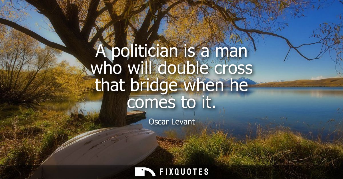 A politician is a man who will double cross that bridge when he comes to it