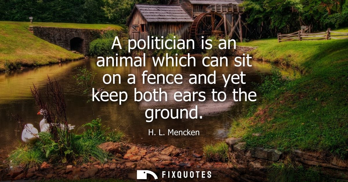 A politician is an animal which can sit on a fence and yet keep both ears to the ground