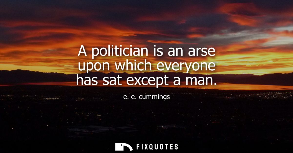 A politician is an arse upon which everyone has sat except a man