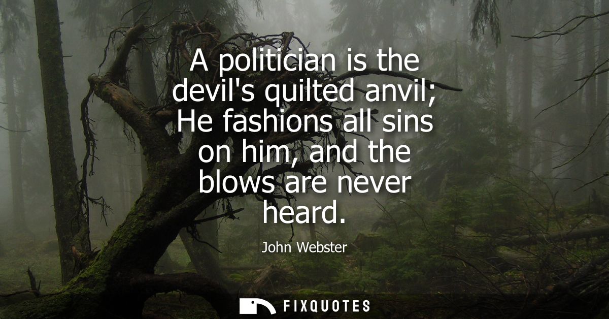 A politician is the devils quilted anvil He fashions all sins on him, and the blows are never heard