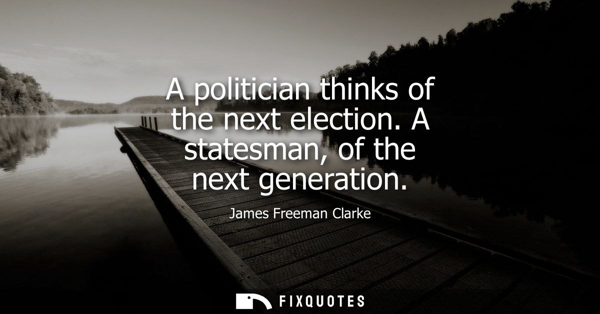 A politician thinks of the next election. A statesman, of the next generation