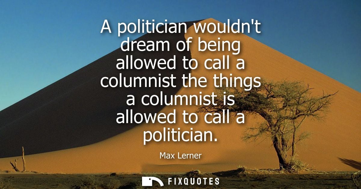A politician wouldnt dream of being allowed to call a columnist the things a columnist is allowed to call a politician