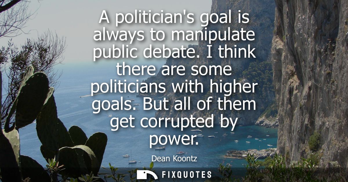 A politicians goal is always to manipulate public debate. I think there are some politicians with higher goals. But all 
