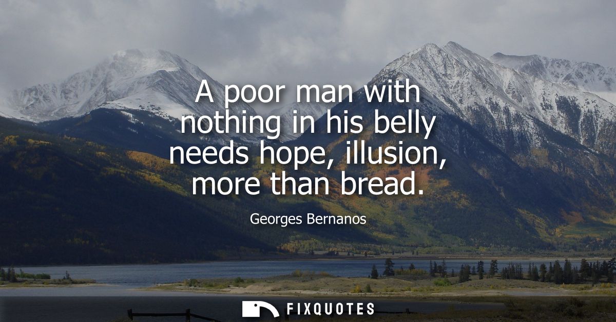 A poor man with nothing in his belly needs hope, illusion, more than bread