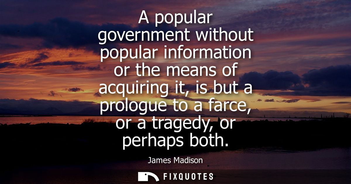 A popular government without popular information or the means of acquiring it, is but a prologue to a farce, or a traged