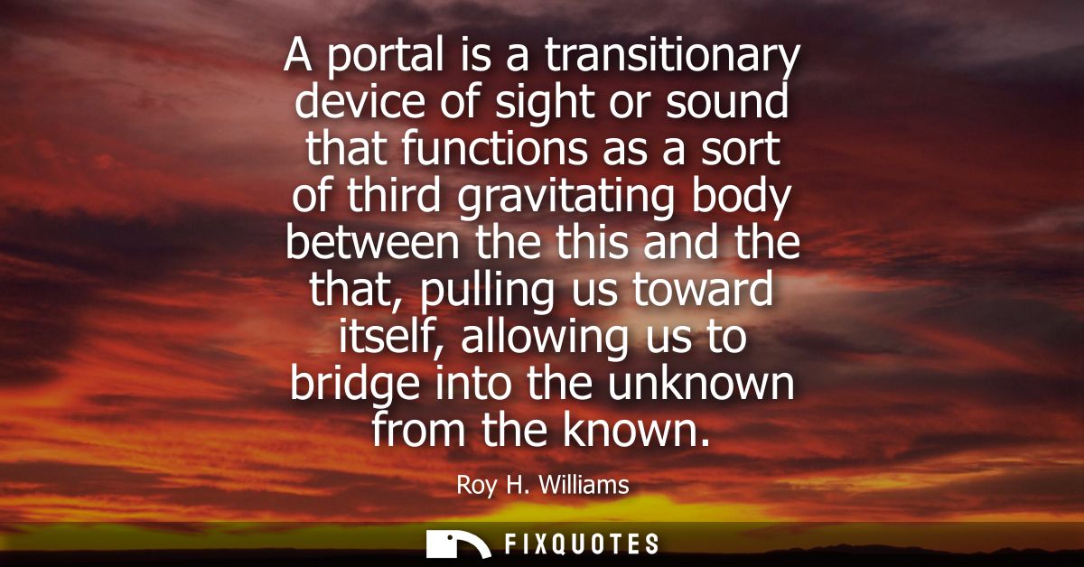 A portal is a transitionary device of sight or sound that functions as a sort of third gravitating body between the this