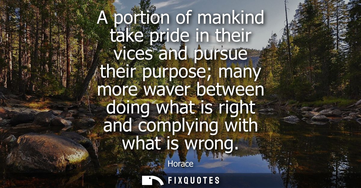 A portion of mankind take pride in their vices and pursue their purpose many more waver between doing what is right and 