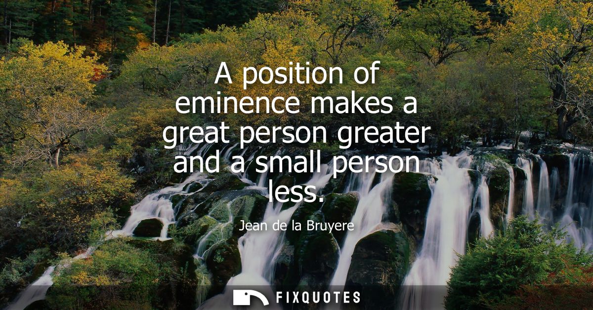 A position of eminence makes a great person greater and a small person less