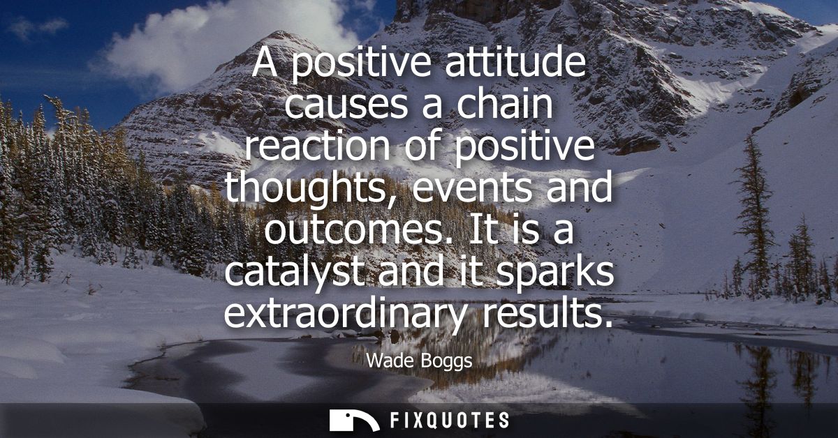 A positive attitude causes a chain reaction of positive thoughts, events and outcomes. It is a catalyst and it sparks ex