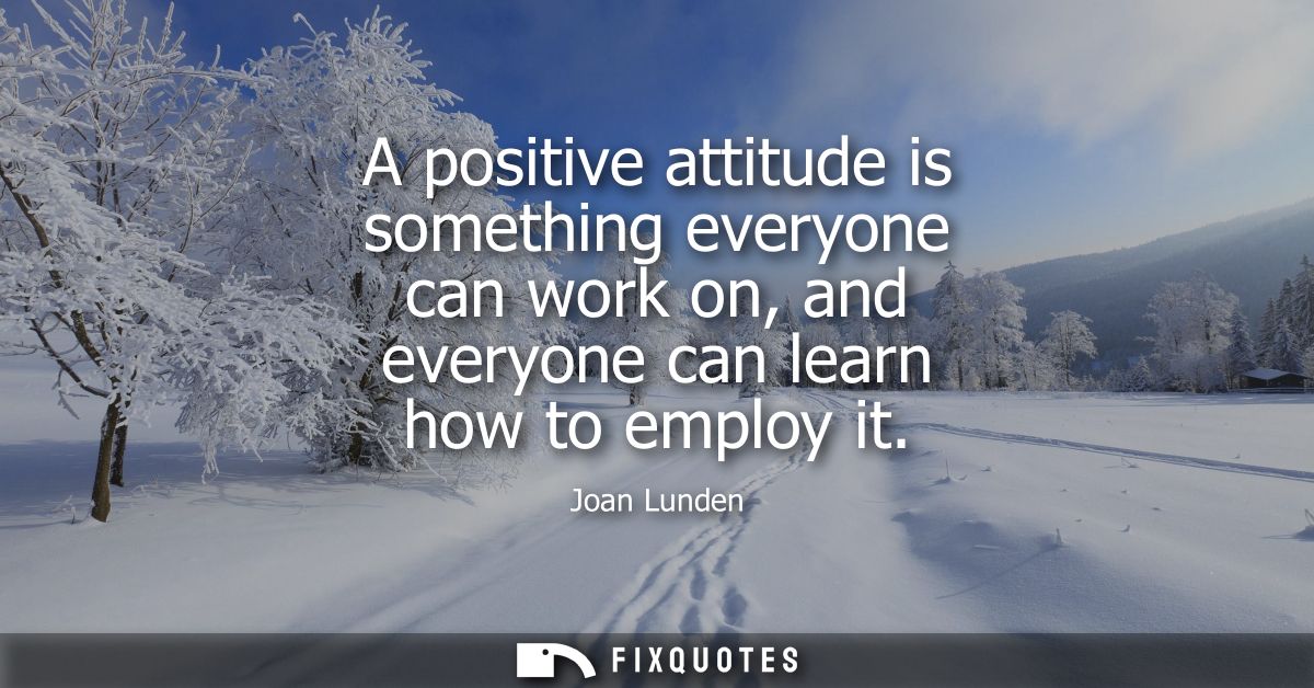 A positive attitude is something everyone can work on, and everyone can learn how to employ it