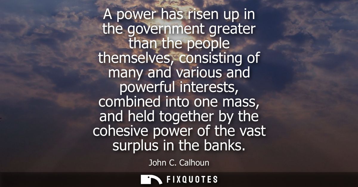 A power has risen up in the government greater than the people themselves, consisting of many and various and powerful i