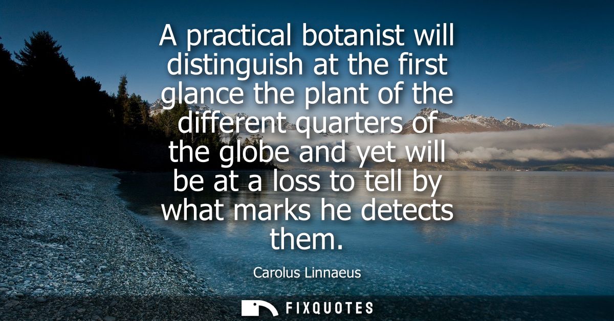 A practical botanist will distinguish at the first glance the plant of the different quarters of the globe and yet will 