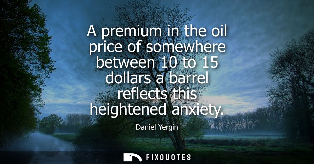 A premium in the oil price of somewhere between 10 to 15 dollars a barrel reflects this heightened anxiety