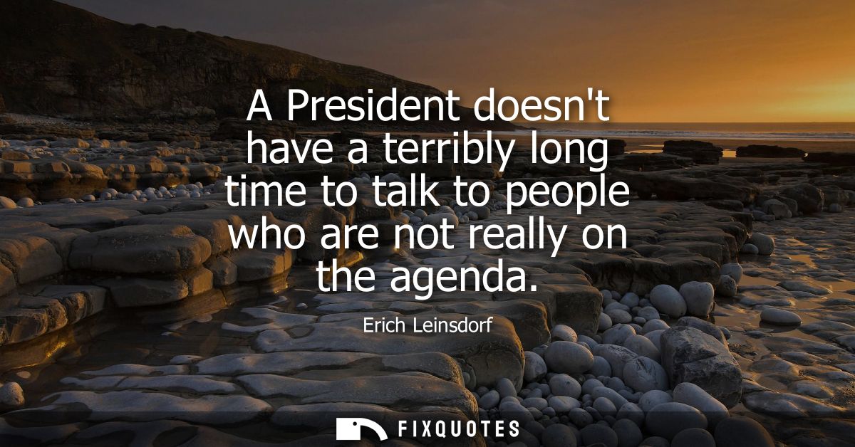A President doesnt have a terribly long time to talk to people who are not really on the agenda