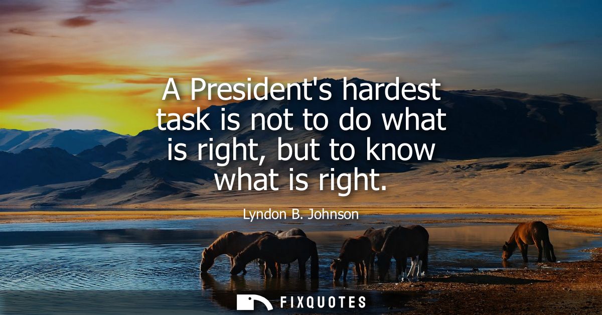 A Presidents hardest task is not to do what is right, but to know what is right