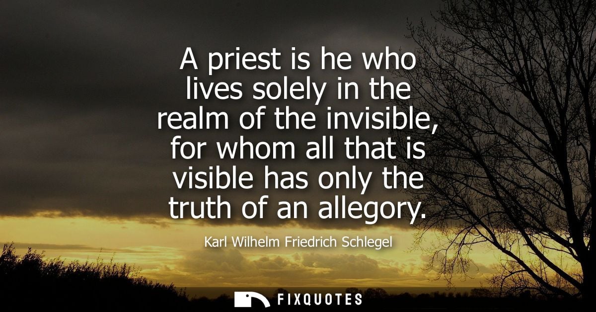 A priest is he who lives solely in the realm of the invisible, for whom all that is visible has only the truth of an all