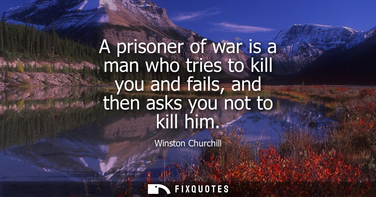 A prisoner of war is a man who tries to kill you and fails, and then asks you not to kill him