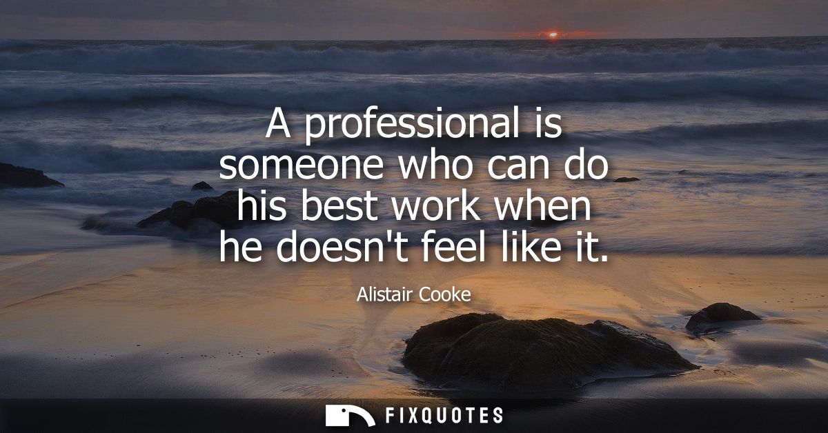 A professional is someone who can do his best work when he doesnt feel like it