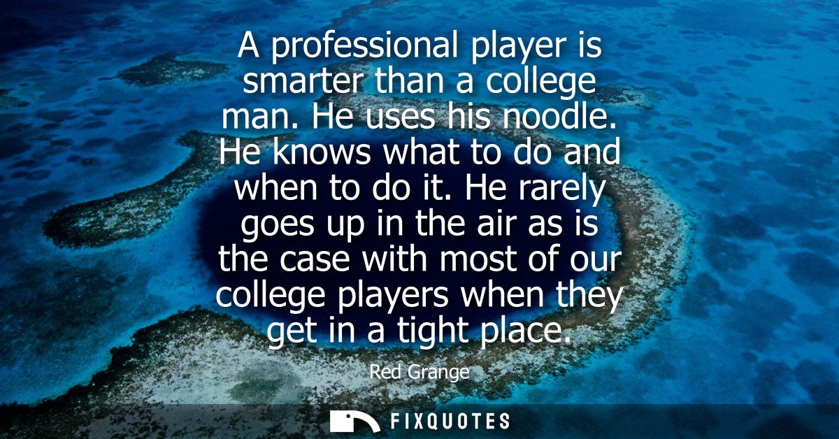 A professional player is smarter than a college man. He uses his noodle. He knows what to do and when to do it.