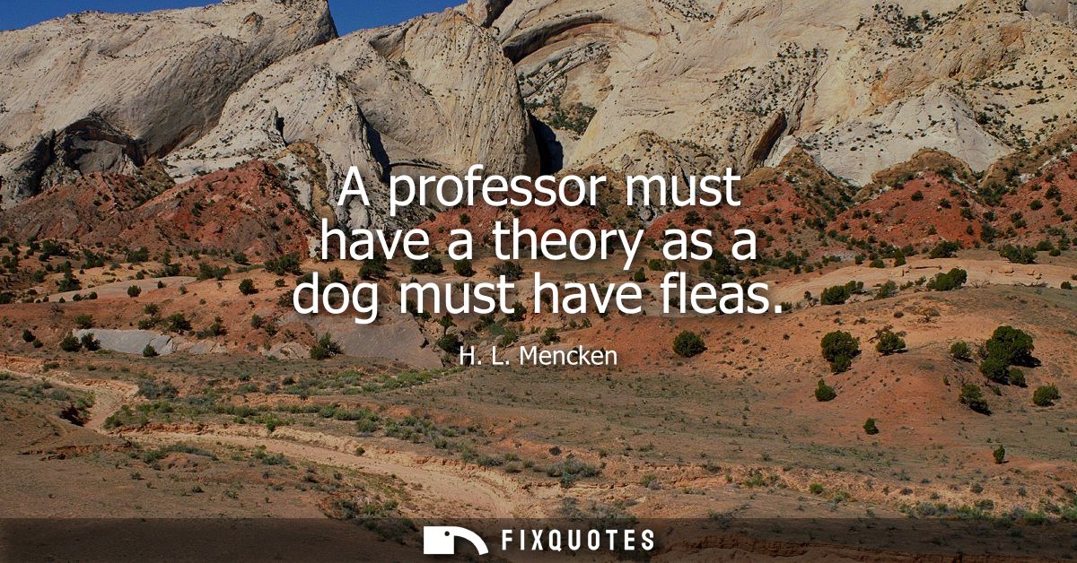 A professor must have a theory as a dog must have fleas