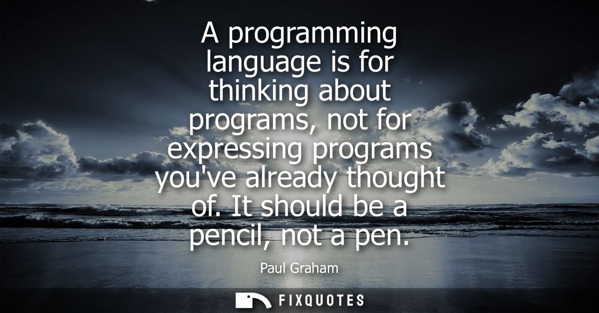 A programming language is for thinking about programs, not for expressing programs youve already thought of. It should b