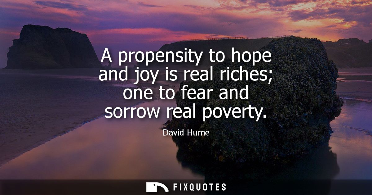 A propensity to hope and joy is real riches one to fear and sorrow real poverty