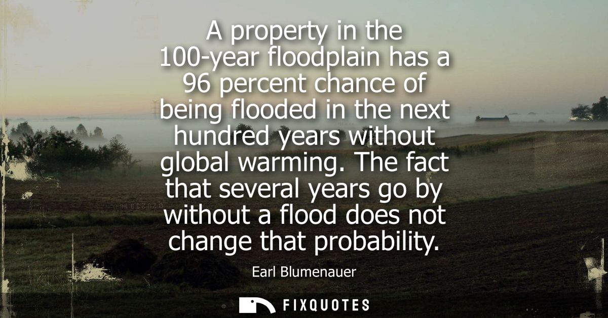 A property in the 100-year floodplain has a 96 percent chance of being flooded in the next hundred years without global 