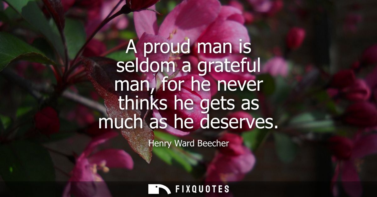 A proud man is seldom a grateful man, for he never thinks he gets as much as he deserves