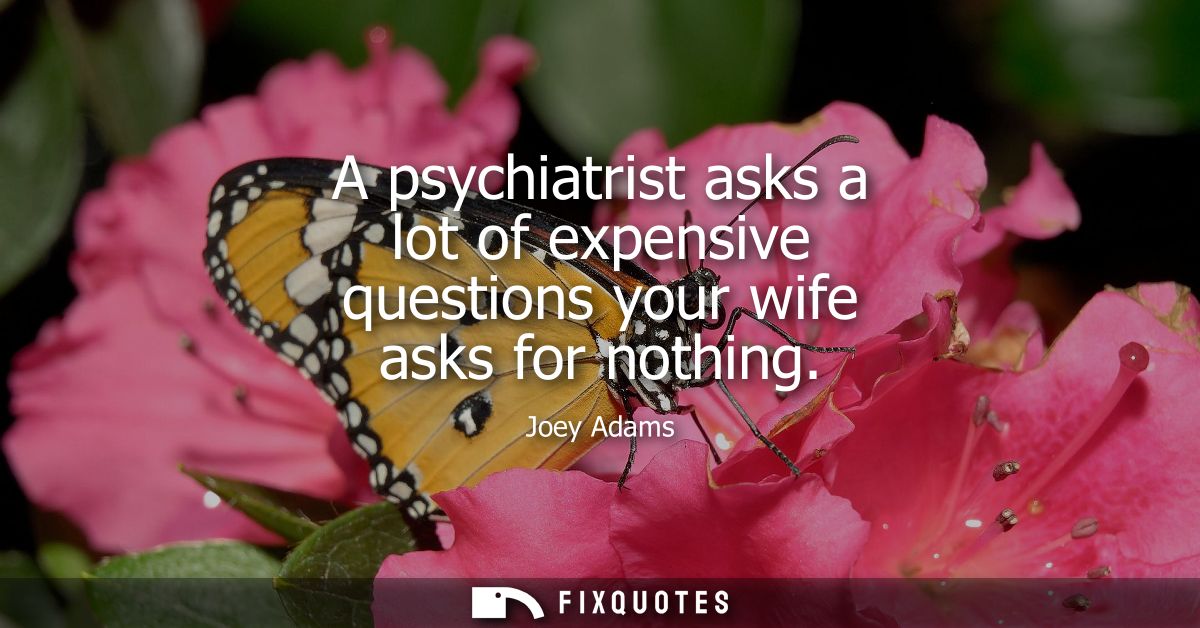 A psychiatrist asks a lot of expensive questions your wife asks for nothing