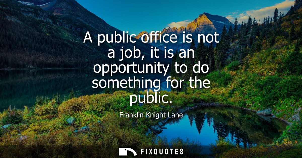 A public office is not a job, it is an opportunity to do something for the public
