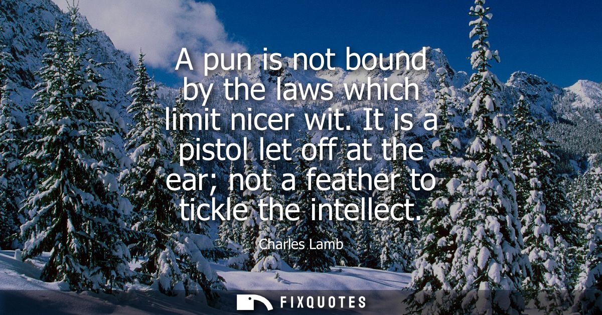A pun is not bound by the laws which limit nicer wit. It is a pistol let off at the ear not a feather to tickle the inte