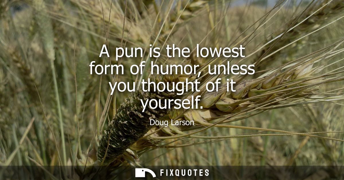 A pun is the lowest form of humor, unless you thought of it yourself