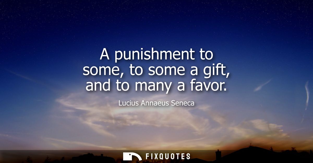 A punishment to some, to some a gift, and to many a favor
