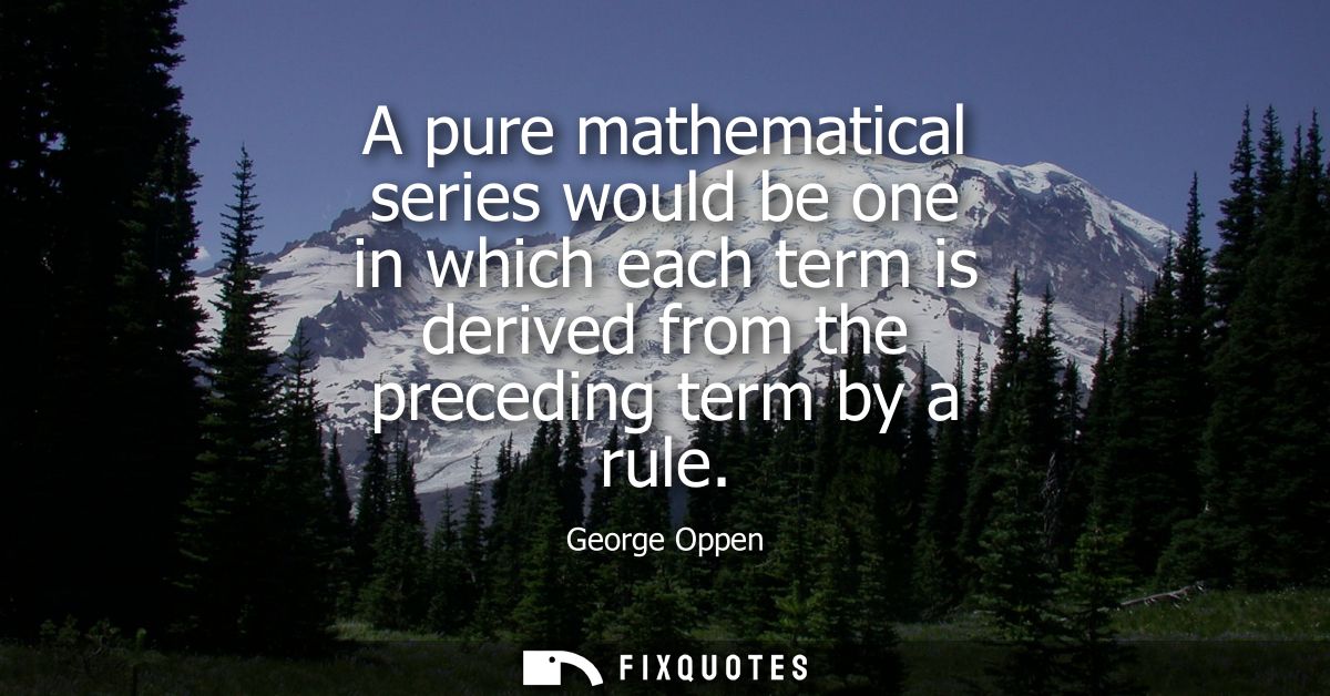 A pure mathematical series would be one in which each term is derived from the preceding term by a rule
