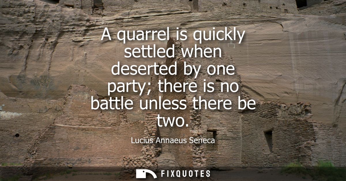 A quarrel is quickly settled when deserted by one party there is no battle unless there be two