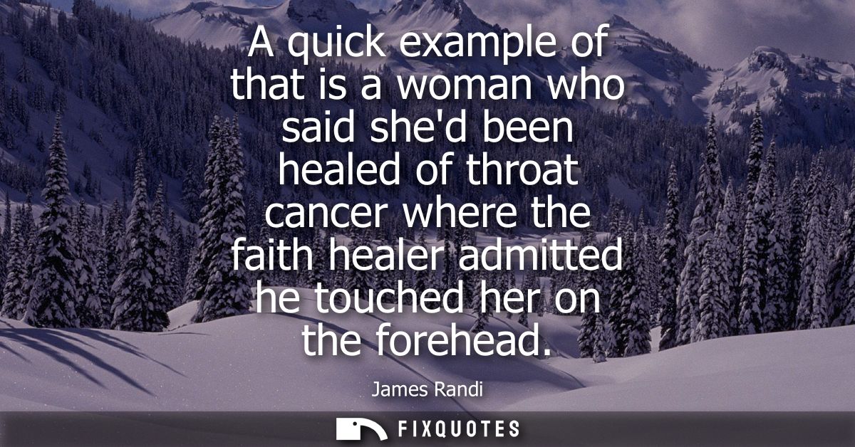 A quick example of that is a woman who said shed been healed of throat cancer where the faith healer admitted he touched