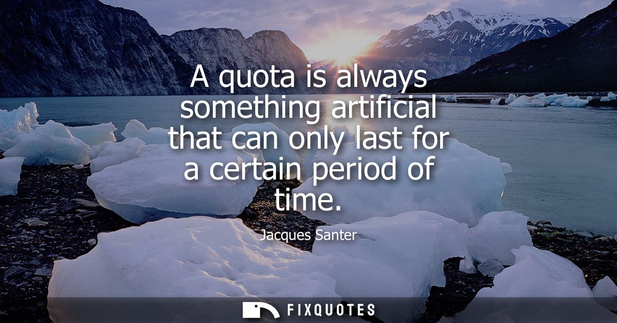 A quota is always something artificial that can only last for a certain period of time