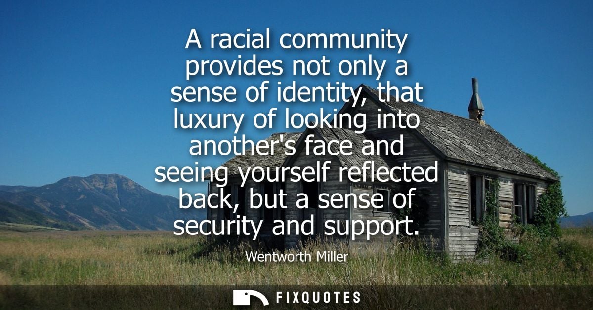 A racial community provides not only a sense of identity, that luxury of looking into anothers face and seeing yourself 