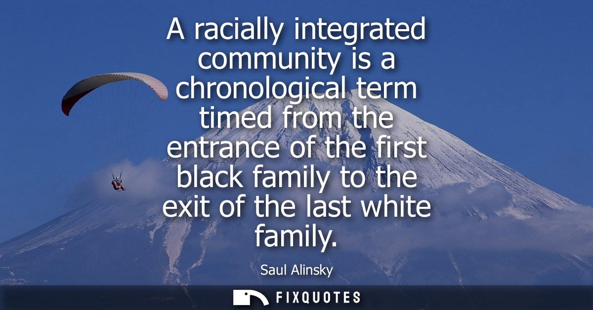 A racially integrated community is a chronological term timed from the entrance of the first black family to the exit of