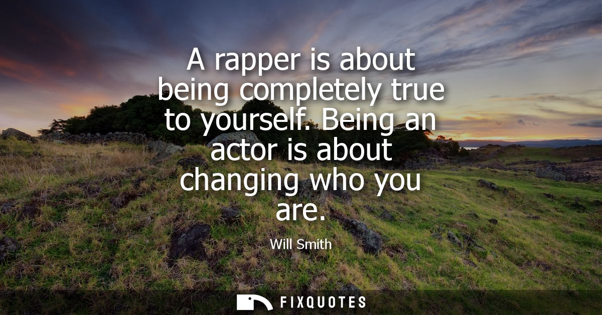 A rapper is about being completely true to yourself. Being an actor is about changing who you are