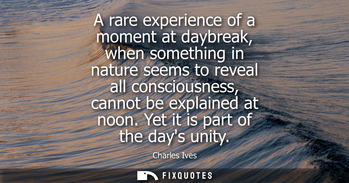 A rare experience of a moment at daybreak, when something in nature seems to reveal all consciousness, cannot be explain