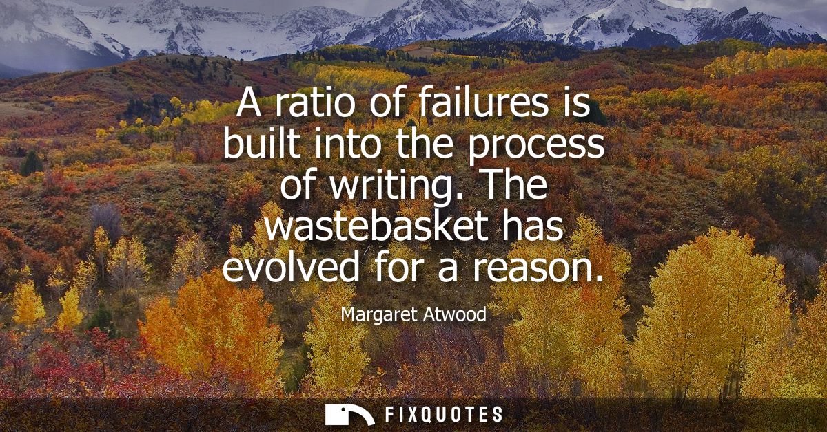A ratio of failures is built into the process of writing. The wastebasket has evolved for a reason