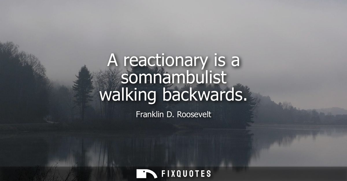 A reactionary is a somnambulist walking backwards