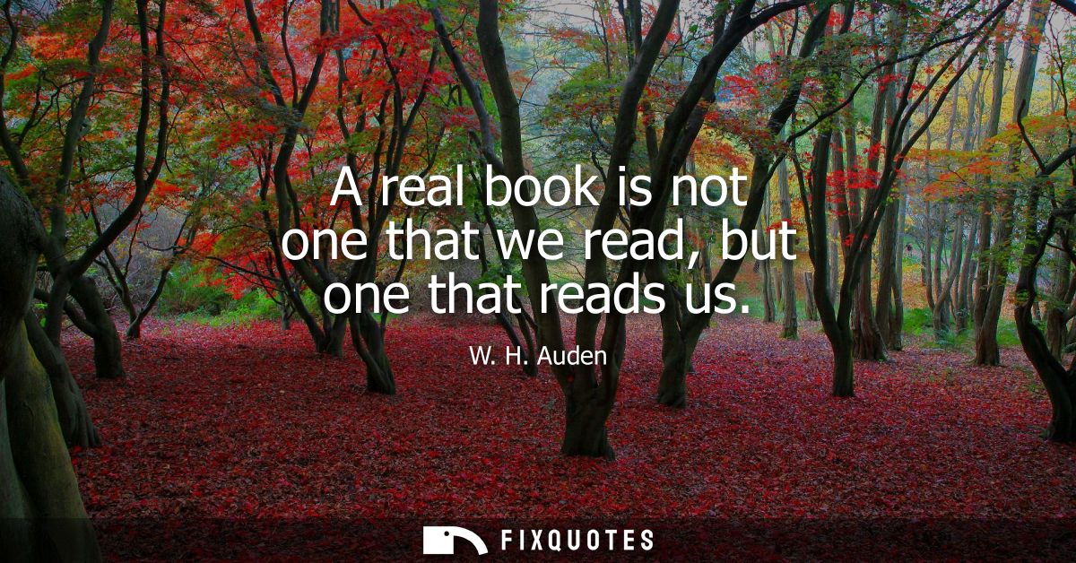 A real book is not one that we read, but one that reads us - W. H. Auden