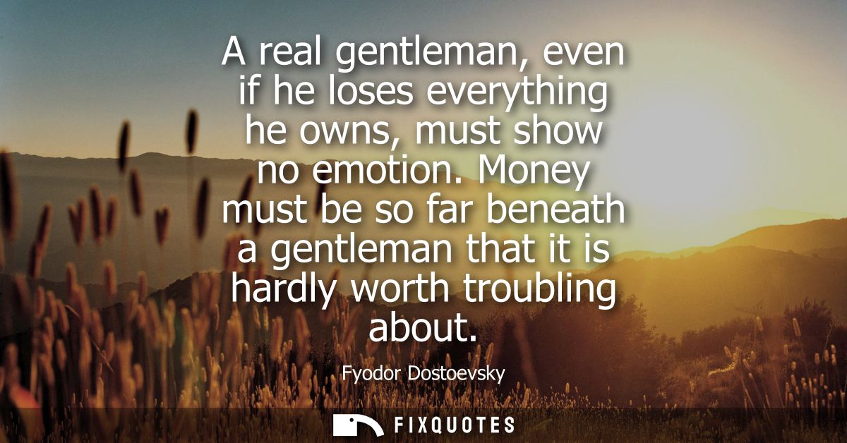 A real gentleman, even if he loses everything he owns, must show no emotion. Money must be so far beneath a gentleman th