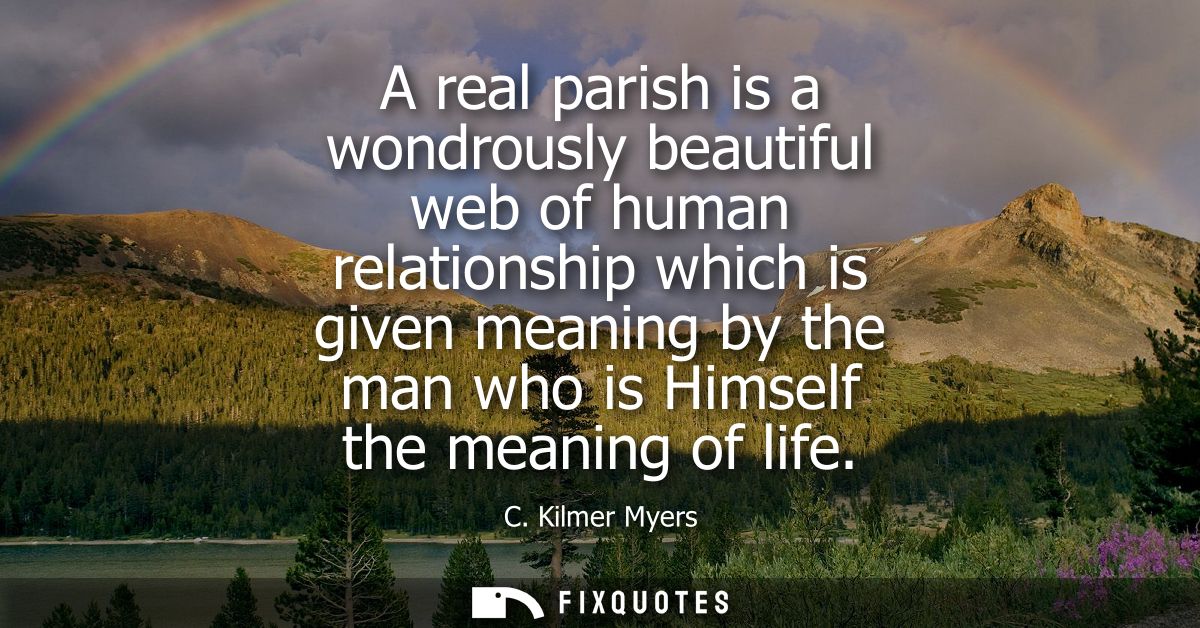 A real parish is a wondrously beautiful web of human relationship which is given meaning by the man who is Himself the m